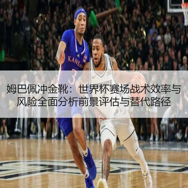 姆巴佩冲金靴:世界杯赛场战术效率与风险全面分析前景评估与替代路径