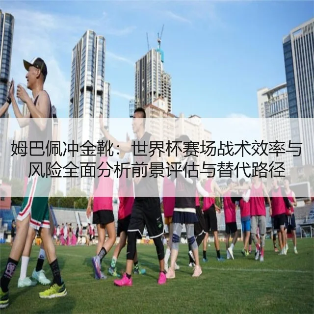 姆巴佩冲金靴：世界杯赛场战术效率与风险全面分析前景评估与替代路径